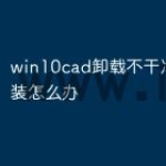 win10cad卸载不干净无法重装怎么办
