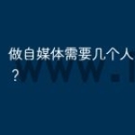 做自媒体需要几个人？怎么做？