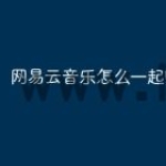 网易云音乐怎么一起听歌