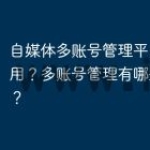 自媒体多账号管理平台哪个好用？多账号管理有哪些小技巧？
