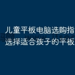 儿童平板电脑选购指南:如何选择适合孩子的平板电脑