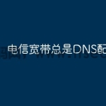 电信宽带总是DNS配置错误？