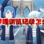 哔哩哔哩浏览记录怎么删除 哔哩哔哩浏览记录删除方法