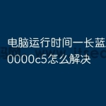 电脑运行时间一长蓝屏0x000000c5