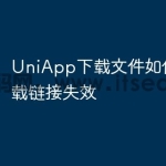 UniApp下载文件如何处理下载链接失效